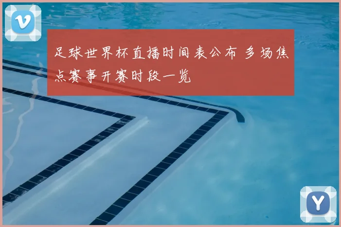 足球世界杯直播时间表公布 多场焦点赛事开赛时段一览