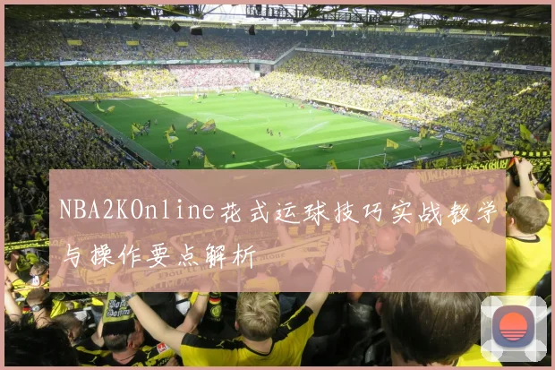 NBA2KOnline花式运球技巧实战教学与操作要点解析
