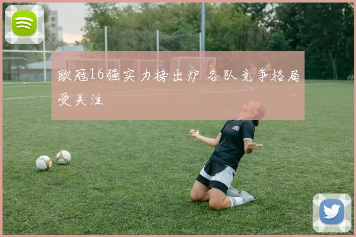 欧冠16强实力榜出炉 各队竞争格局受关注