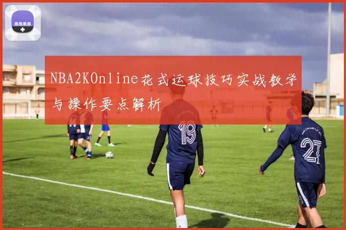NBA2KOnline花式运球技巧实战教学与操作要点解析