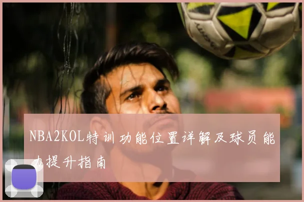 NBA2KOL特训功能位置详解及球员能力提升指南